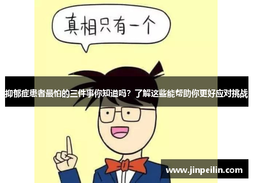 抑郁症患者最怕的三件事你知道吗？了解这些能帮助你更好应对挑战